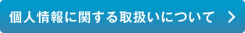 個人情報に関する取扱いについて >